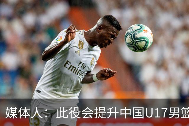 媒体人：此役会提升中国U17男篮的信心 大家该相信自己是有实力的