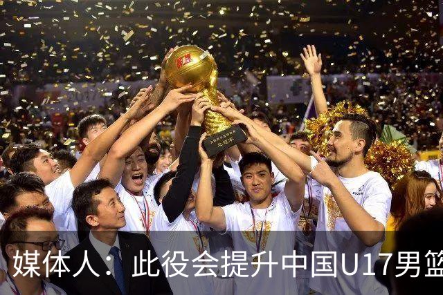 媒体人：此役会提升中国U17男篮的信心 大家该相信自己是有实力的