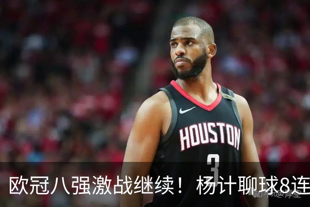 欧冠八强激战继续！杨计聊球8连红+11中10领衔出击