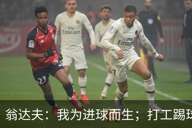 翁达夫：我为进球而生；打工踢球时根本不敢想参加世界杯、欧冠
