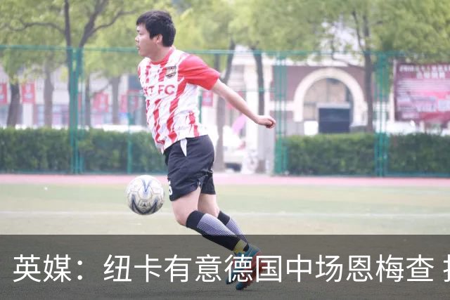 英媒：纽卡有意德国中场恩梅查 拒绝吉马良斯的任何报价