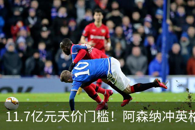 11.7亿元天价门槛！阿森纳冲英格兰足坛转会纪录，全力追逐罗杰斯